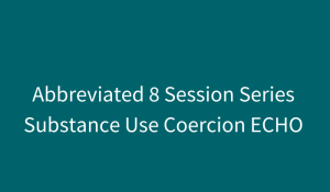 Substance Use Coercion ECHO: Supporting Survivors at the Intersections of Substance Use and Domestic Violence (abbreviated 8-session series)